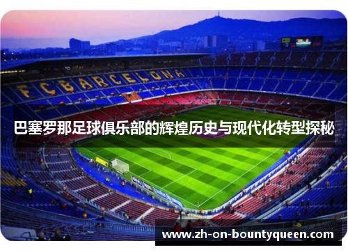 巴塞罗那足球俱乐部的辉煌历史与现代化转型探秘 巴塞罗那足球俱乐部的辉煌历史与现代化转型探秘