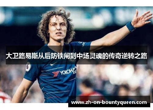 大卫路易斯从后防铁闸到中场灵魂的传奇逆转之路 大卫路易斯从后防铁闸到中场灵魂的传奇逆转之路