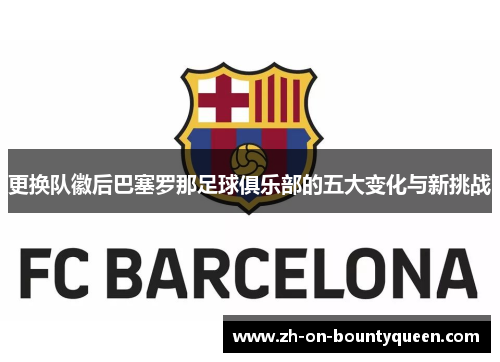 更换队徽后巴塞罗那足球俱乐部的五大变化与新挑战
