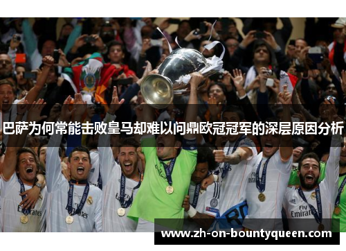 巴萨为何常能击败皇马却难以问鼎欧冠冠军的深层原因分析