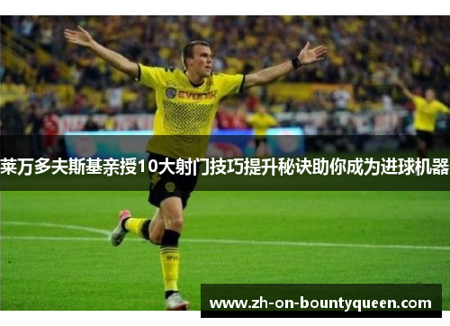 莱万多夫斯基亲授10大射门技巧提升秘诀助你成为进球机器