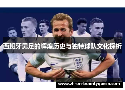 西班牙男足的辉煌历史与独特球队文化探析