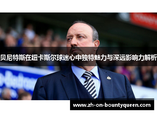 贝尼特斯在纽卡斯尔球迷心中独特魅力与深远影响力解析