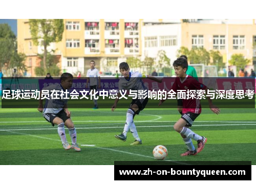 足球运动员在社会文化中意义与影响的全面探索与深度思考 足球运动员在社会文化中意义与影响的全面探索与深度思考