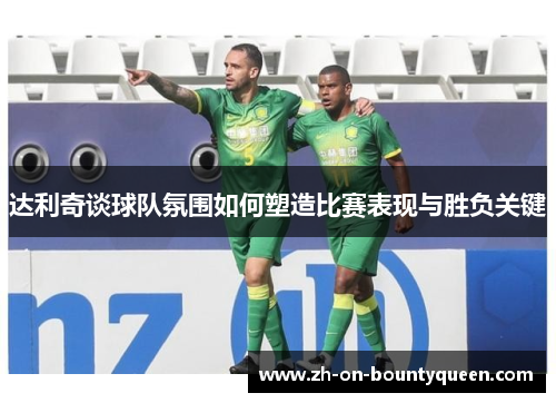 达利奇谈球队氛围如何塑造比赛表现与胜负关键