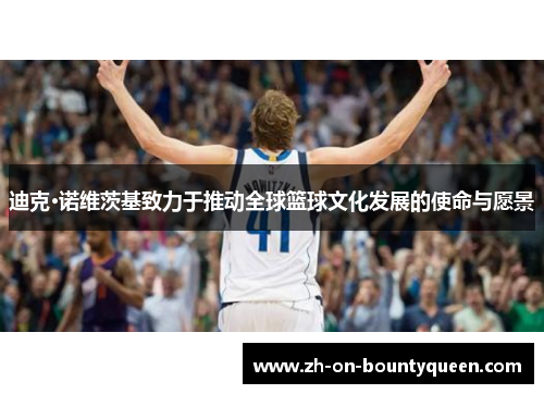 迪克·诺维茨基致力于推动全球篮球文化发展的使命与愿景 迪克·诺维茨基致力于推动全球篮球文化发展的使命与愿景