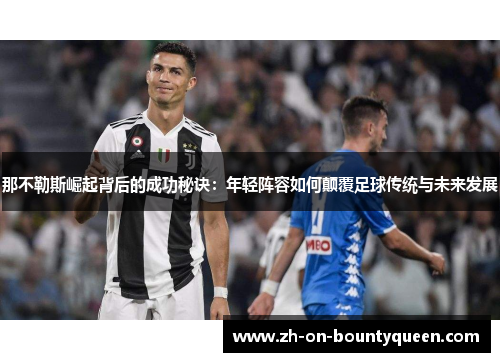 那不勒斯崛起背后的成功秘诀:年轻阵容如何颠覆足球传统与未来发展 那不勒斯崛起背后的成功秘诀:年轻阵容如何颠覆足球传统与未来发展