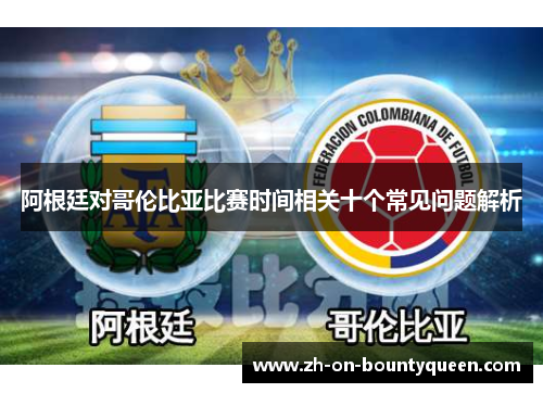 阿根廷对哥伦比亚比赛时间相关十个常见问题解析 阿根廷对哥伦比亚比赛时间相关十个常见问题解析