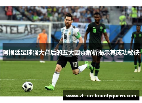 阿根廷足球强大背后的五大因素解析揭示其成功秘诀 阿根廷足球强大背后的五大因素解析揭示其成功秘诀