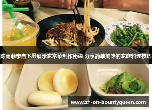 陈雨菲亲自下厨展示家常菜制作秘诀 分享简单美味的家庭料理技巧