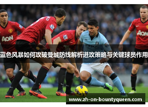 蓝色风暴如何攻破曼城防线解析进攻策略与关键球员作用 蓝色风暴如何攻破曼城防线解析进攻策略与关键球员作用