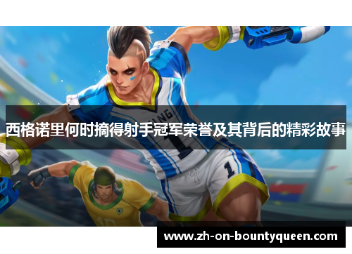 西格诺里何时摘得射手冠军荣誉及其背后的精彩故事