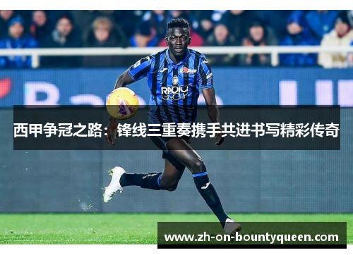 西甲争冠之路:锋线三重奏携手共进书写精彩传奇 西甲争冠之路:锋线三重奏携手共进书写精彩传奇