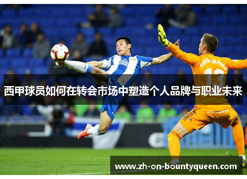 西甲球员如何在转会市场中塑造个人品牌与职业未来