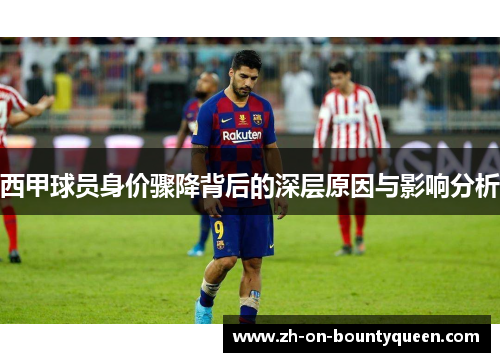 西甲球员身价骤降背后的深层原因与影响分析 西甲球员身价骤降背后的深层原因与影响分析