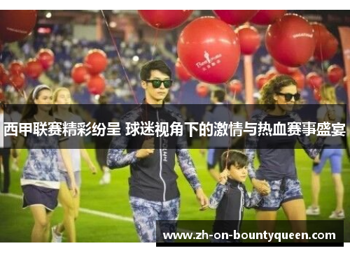 西甲联赛精彩纷呈 球迷视角下的激情与热血赛事盛宴