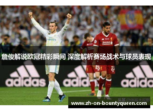 詹俊解说欧冠精彩瞬间 深度解析赛场战术与球员表现 詹俊解说欧冠精彩瞬间 深度解析赛场战术与球员表现