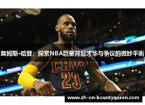 詹姆斯·哈登:探索NBA巨星背后才华与争议的微妙平衡 詹姆斯·哈登:探索NBA巨星背后才华与争议的微妙平衡