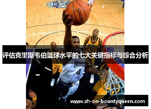 评估克里斯韦伯篮球水平的七大关键指标与综合分析
