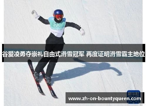 谷爱凌勇夺崇礼自由式滑雪冠军 再度证明滑雪霸主地位