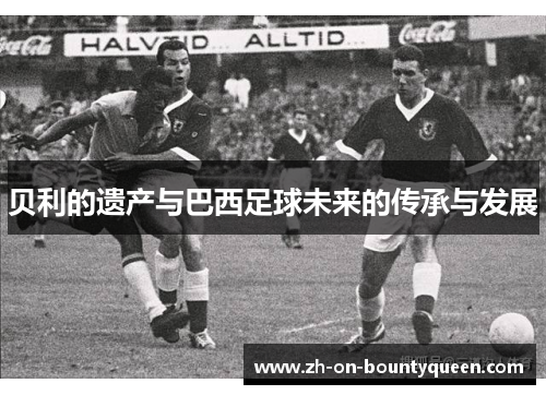 贝利的遗产与巴西足球未来的传承与发展