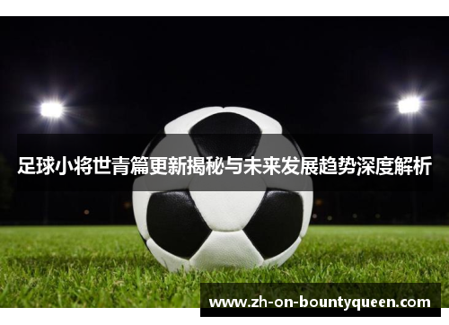 足球小将世青篇更新揭秘与未来发展趋势深度解析 足球小将世青篇更新揭秘与未来发展趋势深度解析