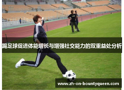 踢足球促进体能增长与增强社交能力的双重益处分析 踢足球促进体能增长与增强社交能力的双重益处分析