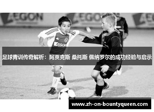 足球青训传奇解析:阿贾克斯 桑托斯 佩纳罗尔的成功经验与启示 足球青训传奇解析:阿贾克斯 桑托斯 佩纳罗尔的成功经验与启示