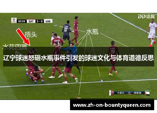 辽宁球迷怒砸水瓶事件引发的球迷文化与体育道德反思