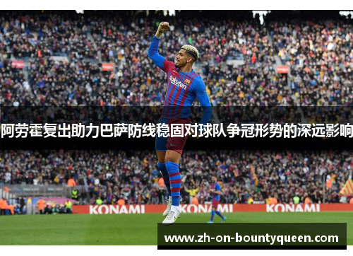 阿劳霍复出助力巴萨防线稳固对球队争冠形势的深远影响