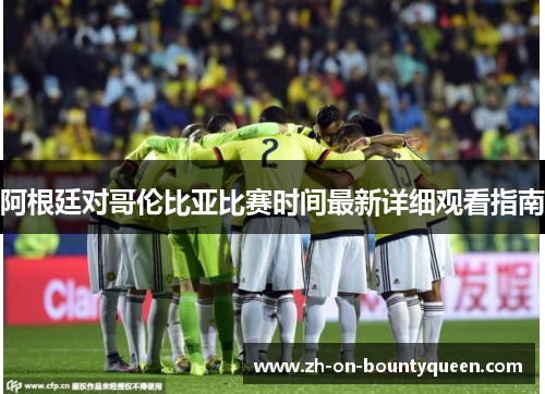 阿根廷对哥伦比亚比赛时间最新详细观看指南