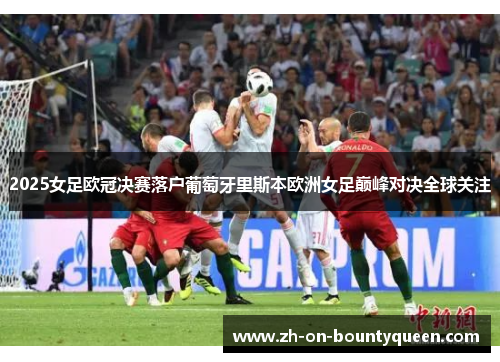 2025女足欧冠决赛落户葡萄牙里斯本欧洲女足巅峰对决全球关注 2025女足欧冠决赛落户葡萄牙里斯本欧洲女足巅峰对决全球关注