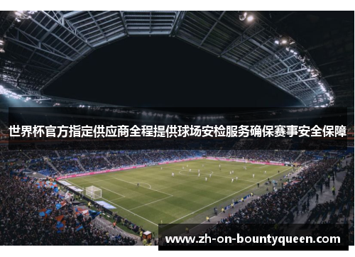 世界杯官方指定供应商全程提供球场安检服务确保赛事安全保障 世界杯官方指定供应商全程提供球场安检服务确保赛事安全保障