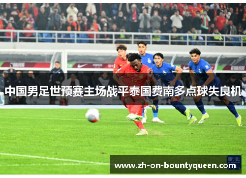 中国男足世预赛主场战平泰国费南多点球失良机 中国男足世预赛主场战平泰国费南多点球失良机