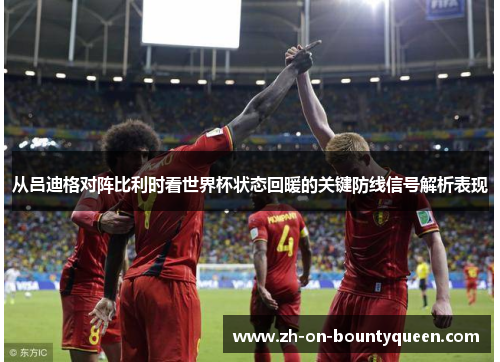 从吕迪格对阵比利时看世界杯状态回暖的关键防线信号解析表现 从吕迪格对阵比利时看世界杯状态回暖的关键防线信号解析表现