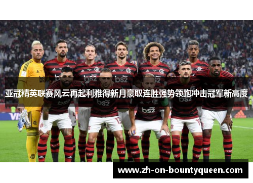 亚冠精英联赛风云再起利雅得新月豪取连胜强势领跑冲击冠军新高度