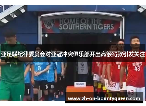 亚足联纪律委员会对亚冠冲突俱乐部开出高额罚款引发关注 亚足联纪律委员会对亚冠冲突俱乐部开出高额罚款引发关注