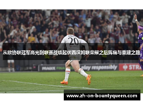 从欧协联冠军高光到联赛战绩起伏西汉姆联荣耀之后阵痛与重建之路