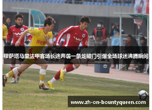 穆萨塔马里法甲客场长途奔袭一条龙破门引爆全场球迷沸腾瞬间