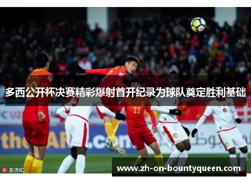 多西公开杯决赛精彩爆射首开纪录为球队奠定胜利基础 多西公开杯决赛精彩爆射首开纪录为球队奠定胜利基础