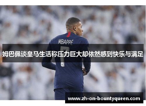 姆巴佩谈皇马生活称压力巨大却依然感到快乐与满足 姆巴佩谈皇马生活称压力巨大却依然感到快乐与满足