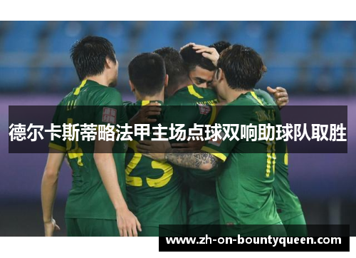 德尔卡斯蒂略法甲主场点球双响助球队取胜 德尔卡斯蒂略法甲主场点球双响助球队取胜