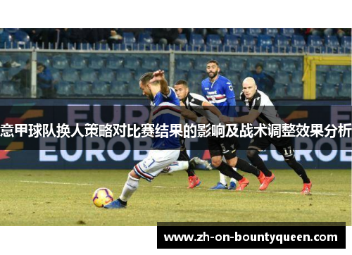 意甲球队换人策略对比赛结果的影响及战术调整效果分析 意甲球队换人策略对比赛结果的影响及战术调整效果分析