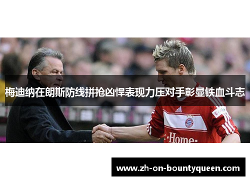 梅迪纳在朗斯防线拼抢凶悍表现力压对手彰显铁血斗志 梅迪纳在朗斯防线拼抢凶悍表现力压对手彰显铁血斗志